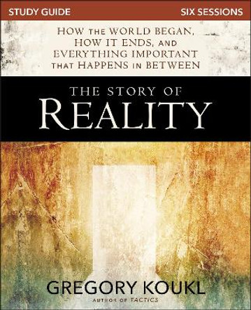 The Story of Reality Study Guide: How the World Began, How it Ends, and Everything Important that Happens in Between by Gregory Koukl 9780310100799