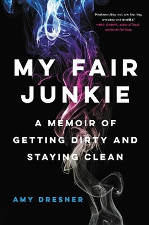 My Fair Junkie: A Memoir of Getting Dirty and Staying Clean by Amy Dresner 9780316430951