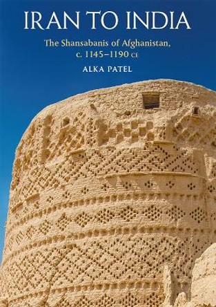 Iran to India: The Shansab?n?s of Afghanistan, c. 1145-1190 Ce Alka Patel 9781474482226