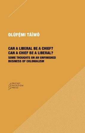 Can a Liberal Be a Chief? Can a Chief Be a Liberal?: Some Thoughts on an Unfinished Business of Colonialism by Olufemi Taiwo