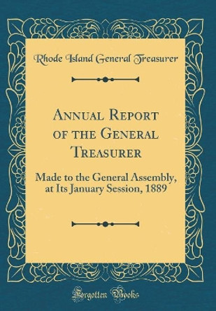 Annual Report of the General Treasurer: Made to the General Assembly, at Its January Session, 1889 (Classic Reprint) by Rhode Island General Treasurer 9780331881639