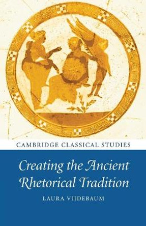 Creating the Ancient Rhetorical Tradition by Laura Viidebaum