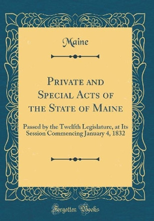 Private and Special Acts of the State of Maine: Passed by the Twelfth Legislature, at Its Session Commencing January 4, 1832 (Classic Reprint) by Maine Maine 9780366143092