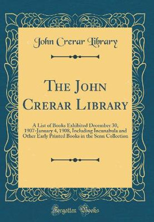 The John Crerar Library: A List of Books Exhibited December 30, 1907-January 4, 1908, Including Incunabula and Other Early Printed Books in the Senn Collection (Classic Reprint) by John Crerar Library 9780366205240