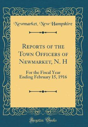 Reports of the Town Officers of Newmarket, N. H: For the Fiscal Year Ending February 15, 1916 (Classic Reprint) by Newmarket, New Hampshire 9780366211135