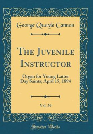 The Juvenile Instructor, Vol. 29: Organ for Young Latter Day Saints; April 15, 1894 (Classic Reprint) by George Quayle Cannon 9780366531356