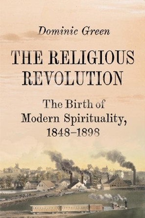 The Religious Revolution: The Birth of Modern Spirituality, 1848-1898 by Dominic Green 9780374248833