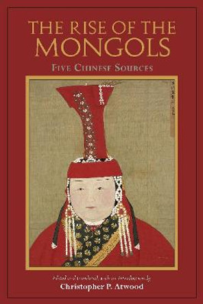 The Rise of the Mongols: Five Chinese Sources by Christopher P. Atwood