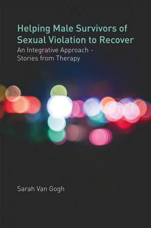 Helping Male Survivors of Sexual Violation to Recover: An Integrative Approach - Stories from Therapy by Sarah Van Van Gogh