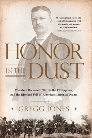 Honor in the Dust: Theodore Roosevelt, War in the Philippines, and the Rise and Fall of America's I mperial Dream by Gregg Jones 9780451239181