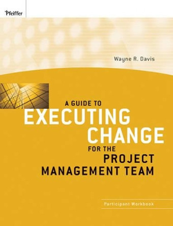 A Guide to Executing Change for the Project Management Team: Participant Workbook by Wayne R. Davis 9780470400074