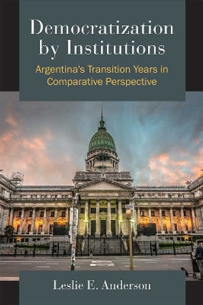 Democratization by Institutions: Argentina's Transition Years in Comparative Perspective by Leslie E. Anderson 9780472053230