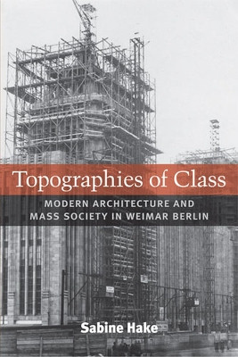 Topographies of Class: Modern Architecture and Mass Society in Weimar Berlin by Sabine Hake 9780472070381