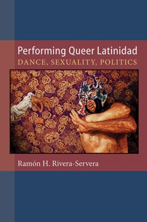 Performing Queer Latinidad: Dance, Sexuality, Politics by Ramon H. Rivera-Servera 9780472071395