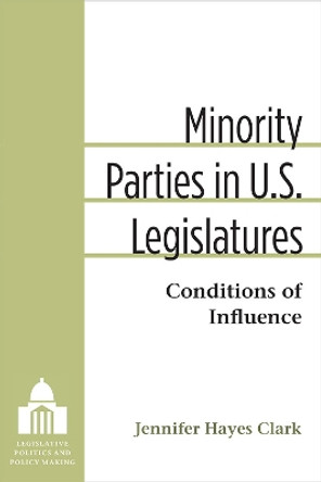 Minority Parties in U.S. Legislatures: Conditions of Influence by Jennifer Hayes Clark 9780472072774
