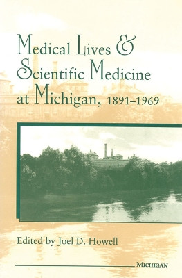 Medical Lives and Scientific Medicine at Michigan, 1891-1969 by Joel D. Howell 9780472104659
