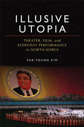 Illusive Utopia: Theater, Film, and Everyday Performance in North Korea by Suk Young Kim 9780472117086