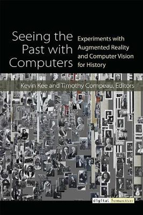 Seeing the Past with Computers: Experiments with Augmented Reality and Computer Vision for History by Kevin Kee 9780472131112