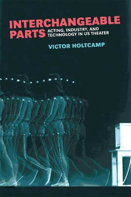 Interchangeable Parts: Acting, Industry, and Technology in US Theater by Victor Holtcamp 9780472131464