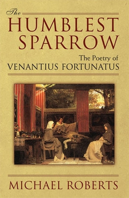 The Humblest Sparrow: The Poetry of Venantius Fortunatus by Michael Roberts 9780472116836