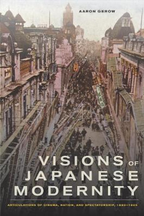 Visions of Japanese Modernity: Articulations of Cinema, Nation, and Spectatorship, 1895-1925 by Aaron Gerow 9780520254565