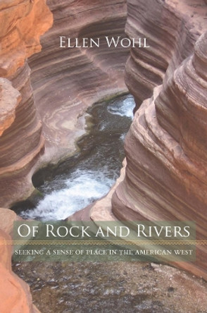 Of Rock and Rivers: Seeking a Sense of Place in the American West by Ellen Wohl 9780520257030