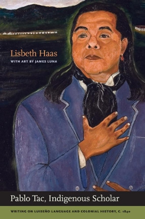 Pablo Tac, Indigenous Scholar: Writing on Luiseno Language and Colonial History, c.1840 by Pablo Tac 9780520261891