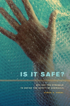 Is It Safe?: BPA and the Struggle to Define the Safety of Chemicals by Sarah A. Vogel 9780520273580