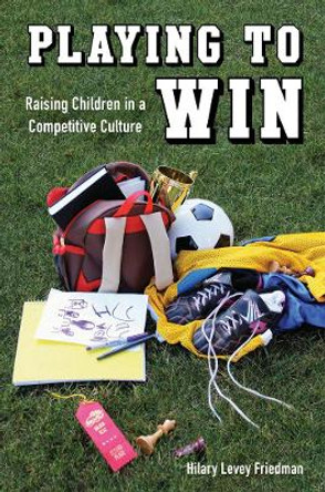 Playing to Win: Raising Children in a Competitive Culture by Hilary Levey Friedman 9780520276765