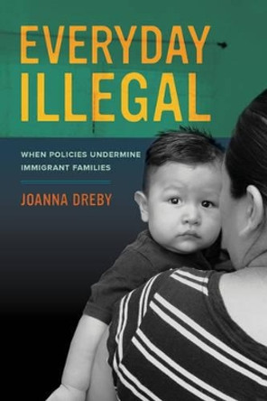 Everyday Illegal: When Policies Undermine Immigrant Families by Joanna Dreby 9780520283404