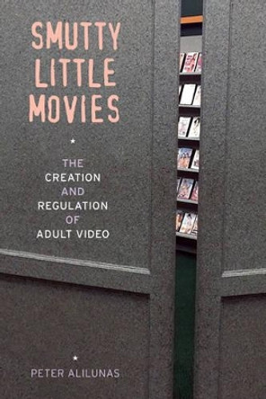 Smutty Little Movies: The Creation and Regulation of Adult Video by Peter Alilunas 9780520291713