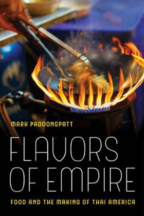 Flavors of Empire: Food and the Making of Thai America by Mark Padoongpatt 9780520293748
