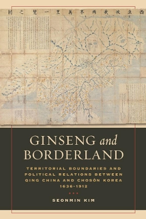 Ginseng and Borderland: Territorial Boundaries and Political Relations Between Qing China and Choson Korea, 1636-1912 by Seonmin Kim 9780520295995