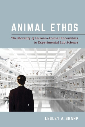 Animal Ethos: The Morality of Human-Animal Encounters in Experimental Lab Science by Lesley A. Sharp 9780520299245