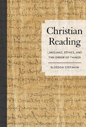 Christian Reading: Language, Ethics, and the Order of Things by Blossom Stefaniw 9780520300613