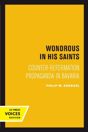 Wondrous in His Saints: Counter-Reformation Propaganda in Bavaria by Philip M. Soergel 9780520302419