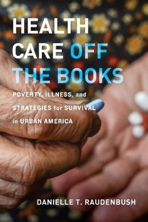 Health Care Off the Books: Poverty, Illness, and Strategies for Survival in Urban America by Danielle T. Raudenbush 9780520305625