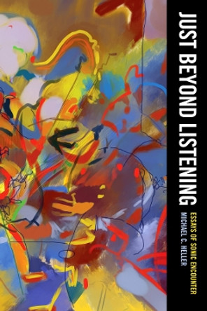 Just Beyond Listening: Essays of Sonic Encounter by Michael C. Heller 9780520350786