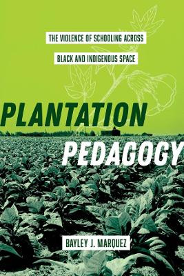 Plantation Pedagogy: The Violence of Schooling across Black and Indigenous Space by Bayley J. Marquez 9780520393714
