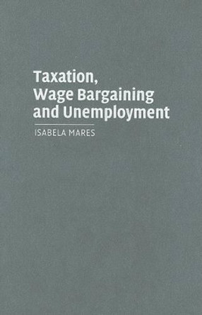 Taxation, Wage Bargaining, and Unemployment by Isabela Mares 9780521857420