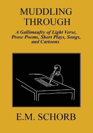 Muddling Through: a Gallimaufry of Light Verse, Prose Poems, Short Plays, Songs, and Cartoons by E M Schorb 9780578601366