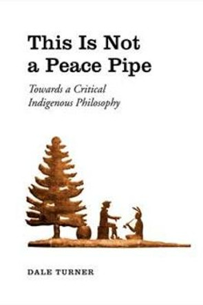 This Is Not a Peace Pipe: Towards a Critical Indigenous Philosophy by Dale R. Turner