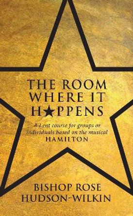 The Room Where It Happens: A Lent course for groups or individuals based on the musical Hamilton by Rose Hudson-Wilkin