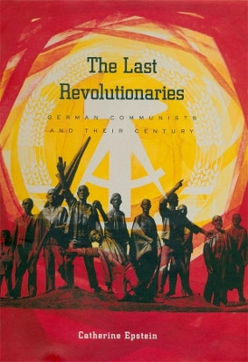 The Last Revolutionaries: German Communists and Their Century by Catherine Epstein 9780674010451