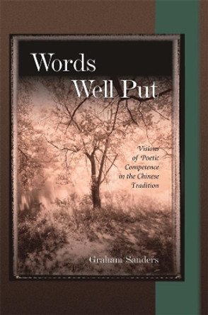 Words Well Put: Visions of Poetic Competence in the Chinese Tradition by Graham Sanders 9780674021402