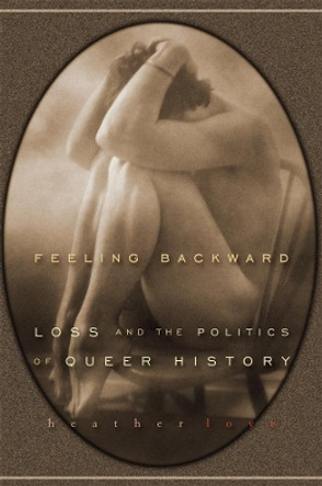 Feeling Backward: Loss and the Politics of Queer History by Heather Love 9780674032392