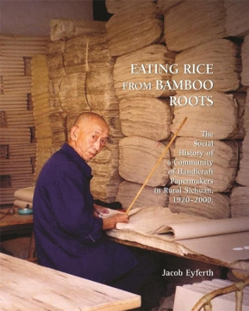 Eating Rice from Bamboo Roots: Handicraft Papermakers in Rural Sichuan, 1920-2000 by Jacob Eyferth 9780674032880