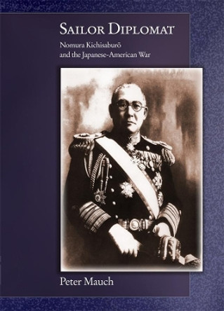 Sailor Diplomat: Nomura Kichisaburo and the Japanese-American War by Peter Mauch 9780674055995