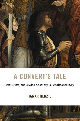 A Convert's Tale: Art, Crime, and Jewish Apostasy in Renaissance Italy by Tamar Herzig 9780674237537