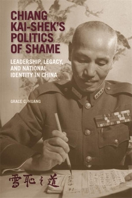 Chiang Kai-shek's Politics of Shame: Leadership, Legacy, and National Identity in China by Grace C. Huang 9780674260146